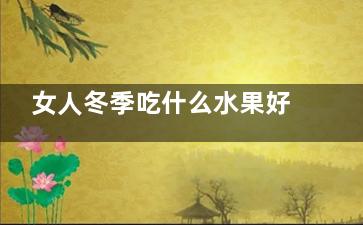 女人冬季吃什么水果好 冬天吃什么水果应季